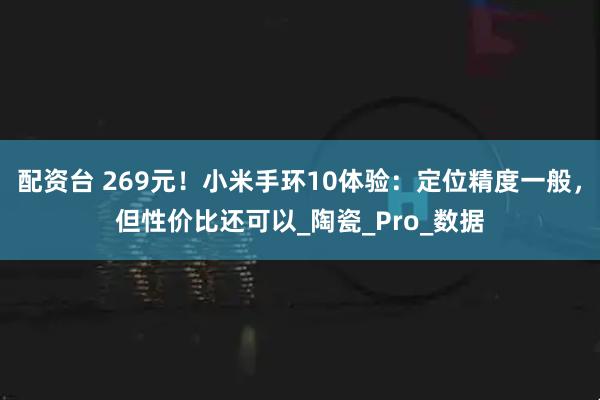 配资台 269元！小米手环10体验：定位精度一般，但性价比还可以_陶瓷_Pro_数据
