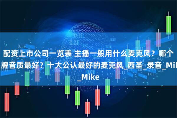 配资上市公司一览表 主播一般用什么麦克风？哪个品牌音质最好？十大公认最好的麦克风_西圣_录音_Mike