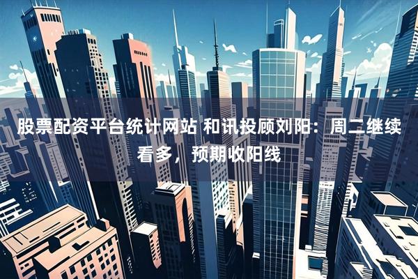 股票配资平台统计网站 和讯投顾刘阳：周二继续看多，预期收阳线