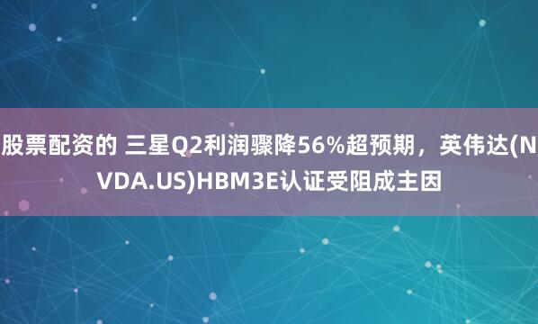 股票配资的 三星Q2利润骤降56%超预期，英伟达(NVDA.US)HBM3E认证受阻成主因