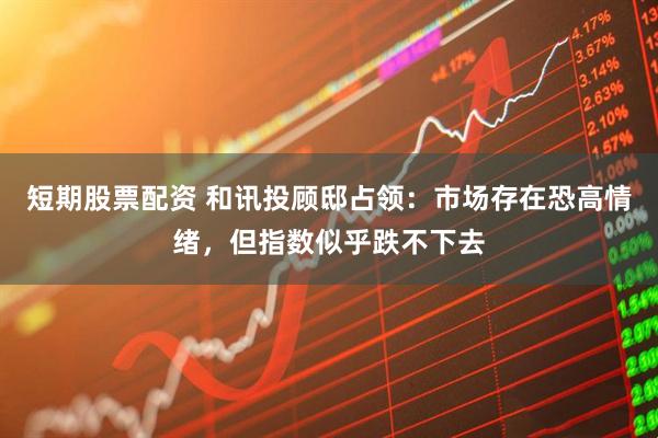 短期股票配资 和讯投顾邸占领：市场存在恐高情绪，但指数似乎跌不下去