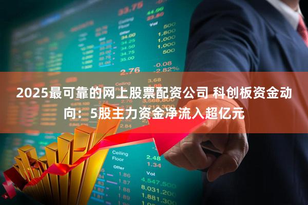 2025最可靠的网上股票配资公司 科创板资金动向：5股主力资金净流入超亿元