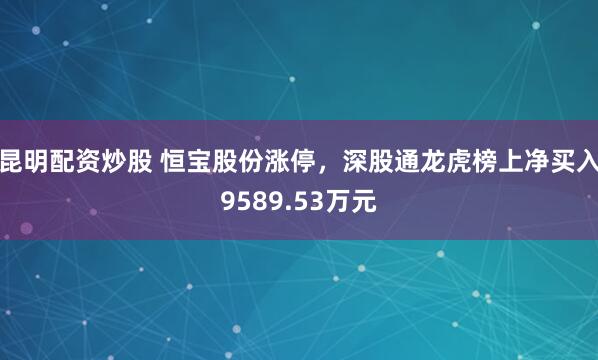 昆明配资炒股 恒宝股份涨停，深股通龙虎榜上净买入9589.53万元