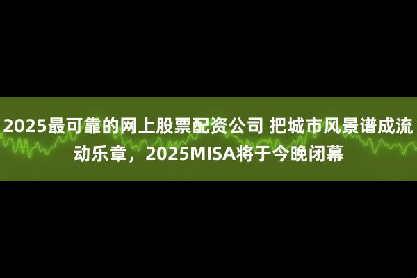 2025最可靠的网上股票配资公司 把城市风景谱成流动乐章，2025MISA将于今晚闭幕