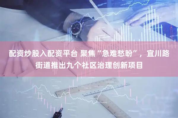 配资炒股入配资平台 聚焦“急难愁盼”，宜川路街道推出九个社区治理创新项目