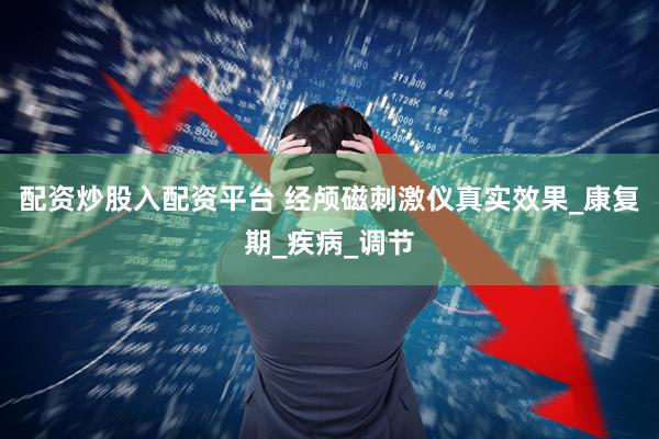 配资炒股入配资平台 经颅磁刺激仪真实效果_康复期_疾病_调节