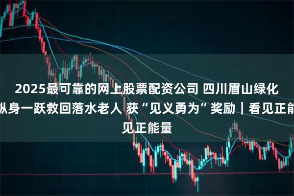 2025最可靠的网上股票配资公司 四川眉山绿化工纵身一跃救回落水老人 获“见义勇为”奖励｜看见正能量