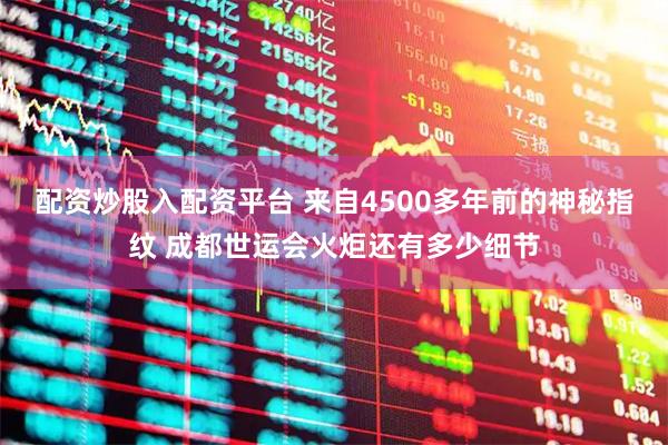 配资炒股入配资平台 来自4500多年前的神秘指纹 成都世运会火炬还有多少细节