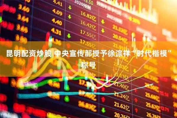 昆明配资炒股 中央宣传部授予徐淙祥“时代楷模”称号