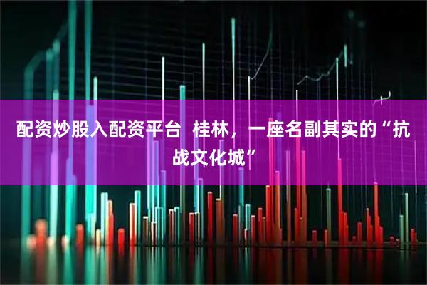 配资炒股入配资平台  桂林，一座名副其实的“抗战文化城”