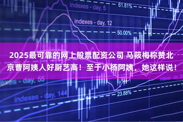 2025最可靠的网上股票配资公司 马筱梅称赞北京曹阿姨人好厨艺高！至于小杨阿姨，她这样说！