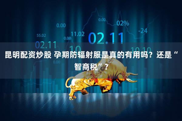 昆明配资炒股 孕期防辐射服是真的有用吗？还是“智商税”？