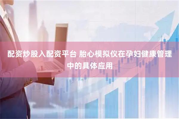 配资炒股入配资平台 胎心模拟仪在孕妇健康管理中的具体应用