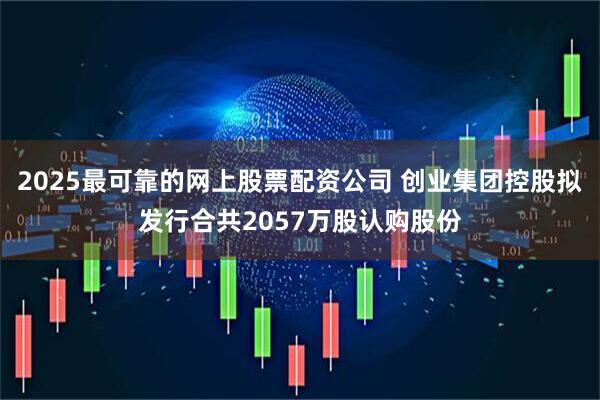2025最可靠的网上股票配资公司 创业集团控股拟发行合共2057万股认购股份