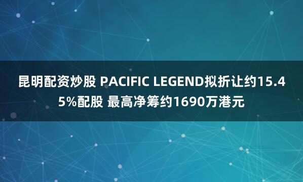 昆明配资炒股 PACIFIC LEGEND拟折让约15.45%配股 最高净筹约1690万港元