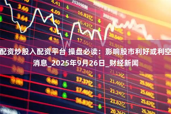 配资炒股入配资平台 操盘必读：影响股市利好或利空消息_2025年9月26日_财经新闻