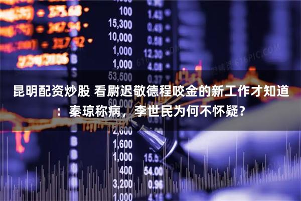 昆明配资炒股 看尉迟敬德程咬金的新工作才知道：秦琼称病，李世民为何不怀疑？