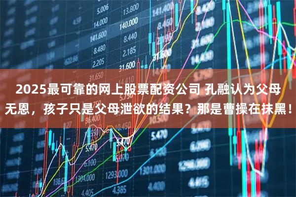2025最可靠的网上股票配资公司 孔融认为父母无恩，孩子只是父母泄欲的结果？那是曹操在抹黑！