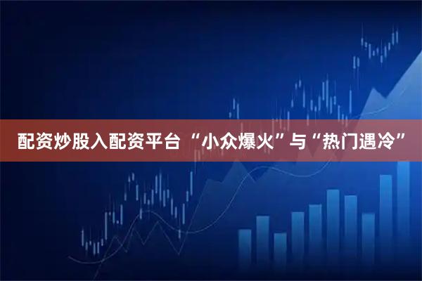 配资炒股入配资平台 “小众爆火”与“热门遇冷”