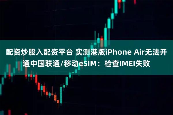 配资炒股入配资平台 实测港版iPhone Air无法开通中国联通/移动eSIM：检查IMEI失败