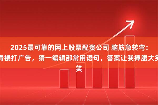 2025最可靠的网上股票配资公司 脑筋急转弯：青楼打广告，猜一编辑部常用语句，答案让我捧腹大笑