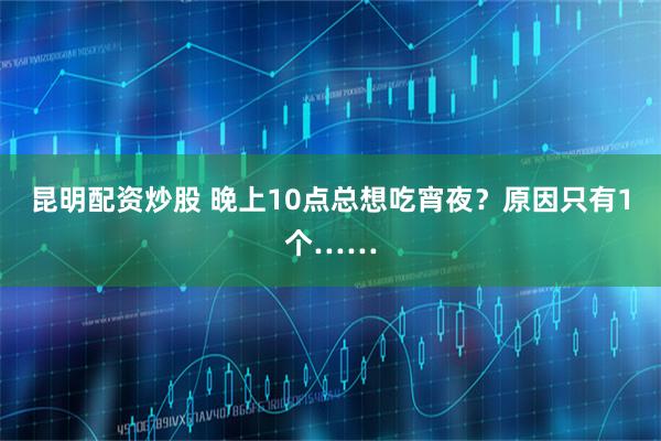 昆明配资炒股 晚上10点总想吃宵夜？原因只有1个……
