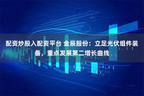 配资炒股入配资平台 金辰股份：立足光伏组件装备，重点发展第二增长曲线