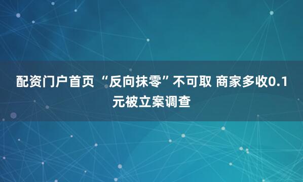配资门户首页 “反向抹零”不可取 商家多收0.1元被立案调查