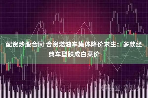 配资炒股合同 合资燃油车集体降价求生：多款经典车型跌成白菜价