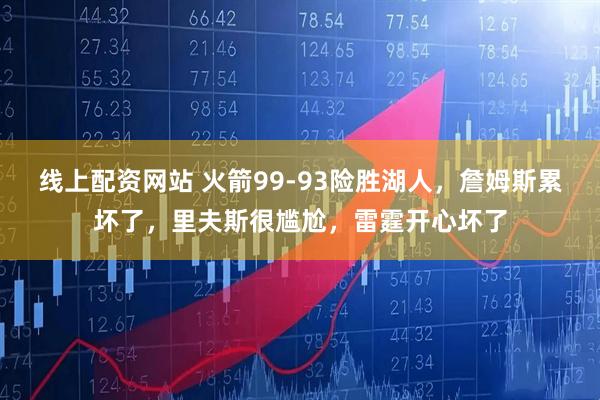 线上配资网站 火箭99-93险胜湖人，詹姆斯累坏了，里夫斯很尴尬，雷霆开心坏了