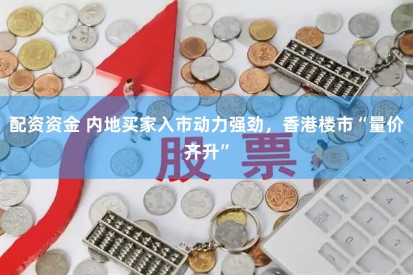 配资资金 内地买家入市动力强劲，香港楼市“量价齐升”
