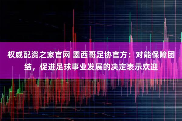权威配资之家官网 墨西哥足协官方：对能保障团结，促进足球事业发展的决定表示欢迎