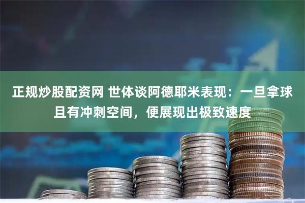 正规炒股配资网 世体谈阿德耶米表现：一旦拿球且有冲刺空间，便展现出极致速度